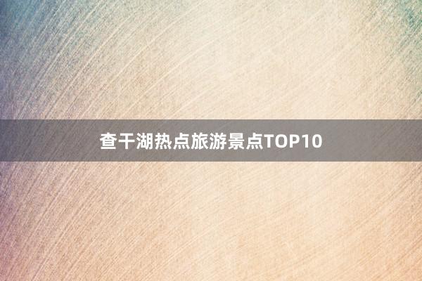 查干湖热点旅游景点TOP10